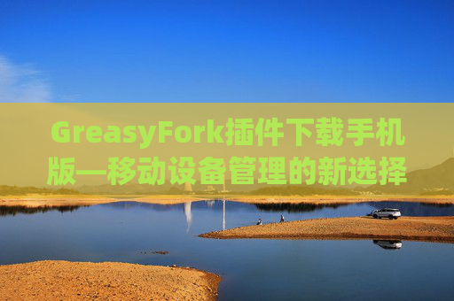 GreasyFork插件下载手机版—移动设备管理的新选择
